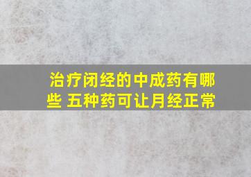 治疗闭经的中成药有哪些 五种药可让月经正常